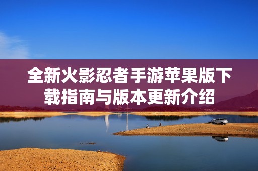 全新火影忍者手游苹果版下载指南与版本更新介绍