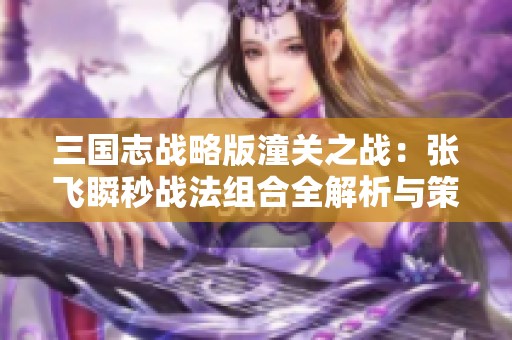 三国志战略版潼关之战：张飞瞬秒战法组合全解析与策略分享