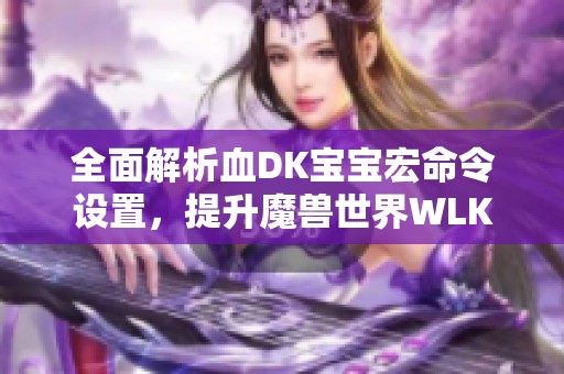 全面解析血DK宝宝宏命令设置，提升魔兽世界WLK游戏体验