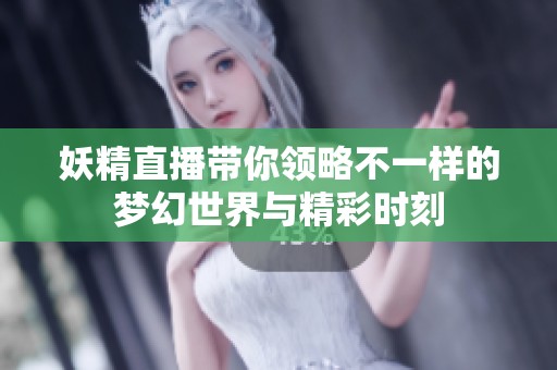 妖精直播带你领略不一样的梦幻世界与精彩时刻