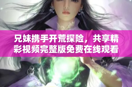 兄妹携手开荒探险，共享精彩视频完整版免费在线观看