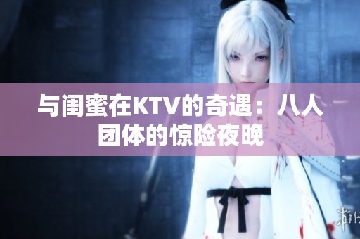 与闺蜜在KTV的奇遇：八人团体的惊险夜晚
