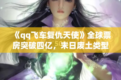 《qq飞车复仇天使》全球票房突破四亿，末日废土类型再创新高