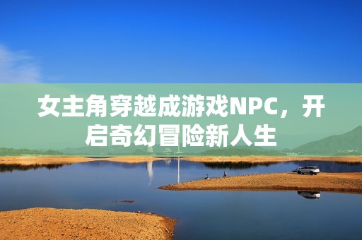 女主角穿越成游戏NPC，开启奇幻冒险新人生