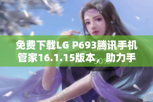 免费下载LG P693腾讯手机管家16.1.15版本，助力手机管理更轻松