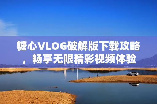 糖心VLOG破解版下载攻略，畅享无限精彩视频体验