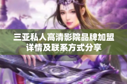 三亚私人高清影院品牌加盟详情及联系方式分享