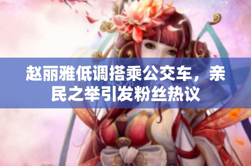 赵丽雅低调搭乘公交车，亲民之举引发粉丝热议