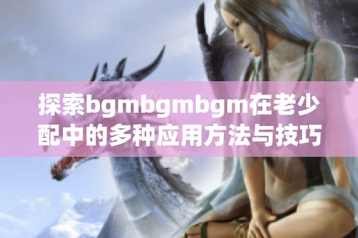 探索bgmbgmbgm在老少配中的多种应用方法与技巧