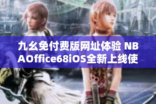 九幺免付费版网址体验 NBAOffice68iOS全新上线使用攻略