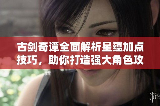 古剑奇谭全面解析星蕴加点技巧，助你打造强大角色攻略！