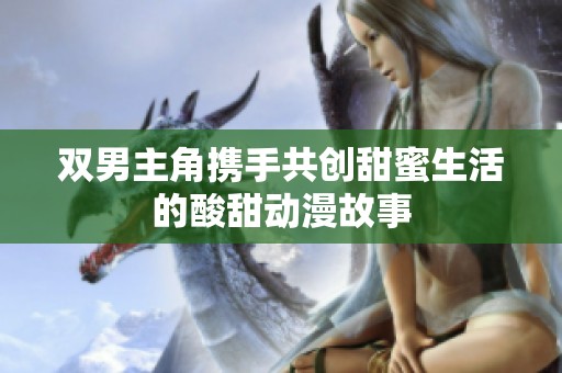 双男主角携手共创甜蜜生活的酸甜动漫故事