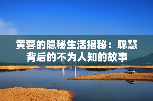 黄蓉的隐秘生活揭秘：聪慧背后的不为人知的故事