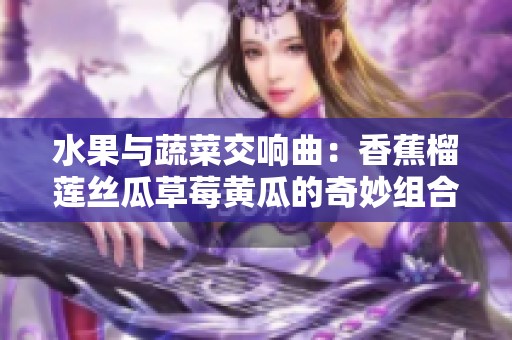 水果与蔬菜交响曲：香蕉榴莲丝瓜草莓黄瓜的奇妙组合