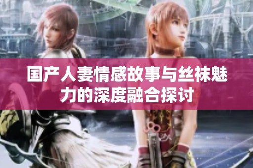国产人妻情感故事与丝袜魅力的深度融合探讨