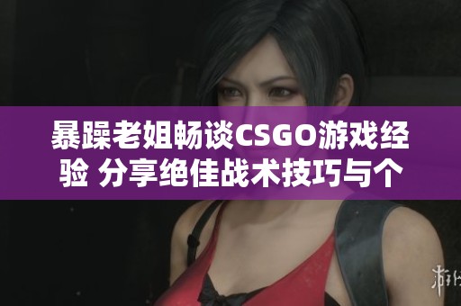 暴躁老姐畅谈CSGO游戏经验 分享绝佳战术技巧与个人体会