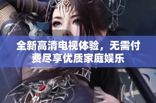 全新高清电视体验，无需付费尽享优质家庭娱乐