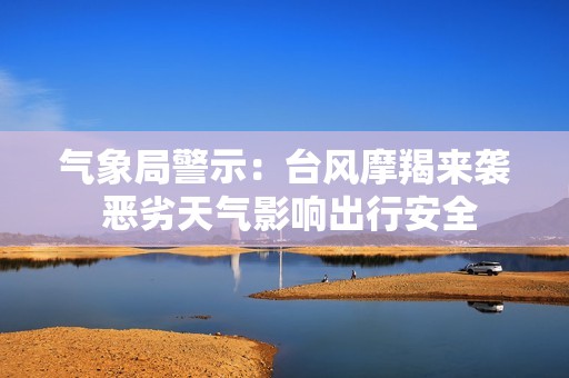 气象局警示：台风摩羯来袭 恶劣天气影响出行安全
