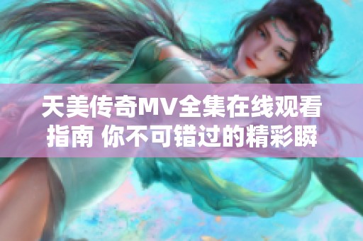 天美传奇MV全集在线观看指南 你不可错过的精彩瞬间