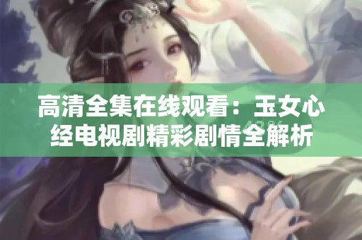 高清全集在线观看：玉女心经电视剧精彩剧情全解析