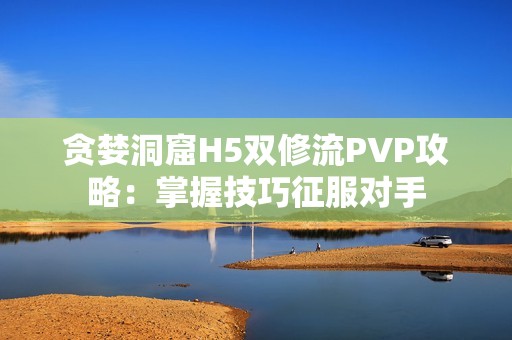 贪婪洞窟H5双修流PVP攻略：掌握技巧征服对手