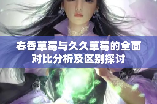 春香草莓与久久草莓的全面对比分析及区别探讨