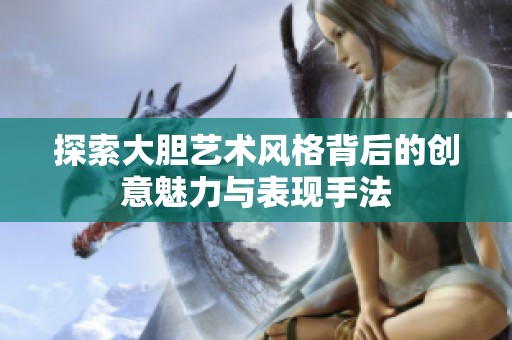 探索大胆艺术风格背后的创意魅力与表现手法