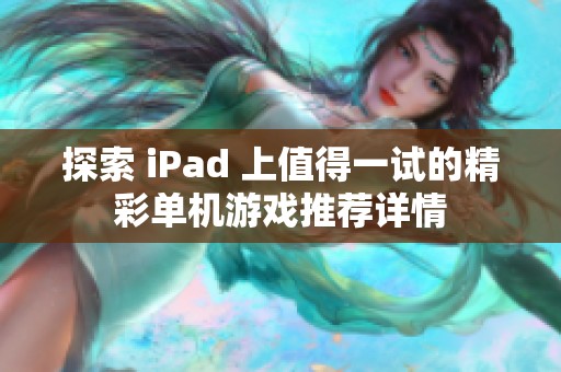 探索 iPad 上值得一试的精彩单机游戏推荐详情