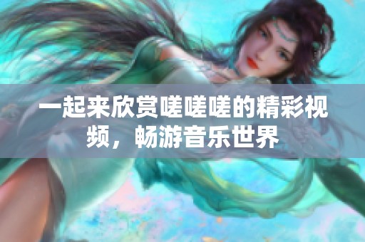 一起来欣赏嗟嗟嗟的精彩视频，畅游音乐世界