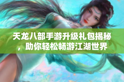 天龙八部手游升级礼包揭秘，助你轻松畅游江湖世界