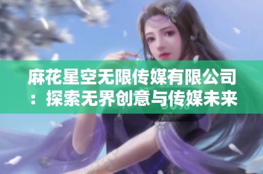 麻花星空无限传媒有限公司：探索无界创意与传媒未来的新篇章