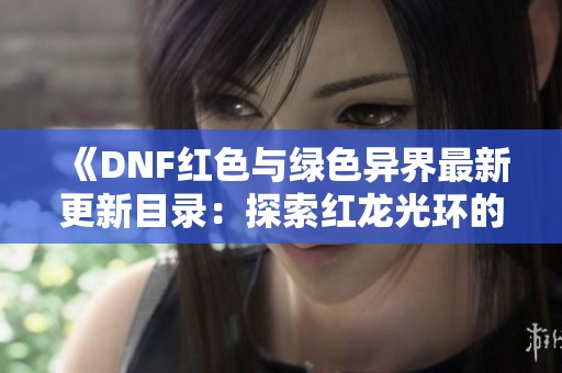 《DNF红色与绿色异界最新更新目录：探索红龙光环的奥秘与魅力》