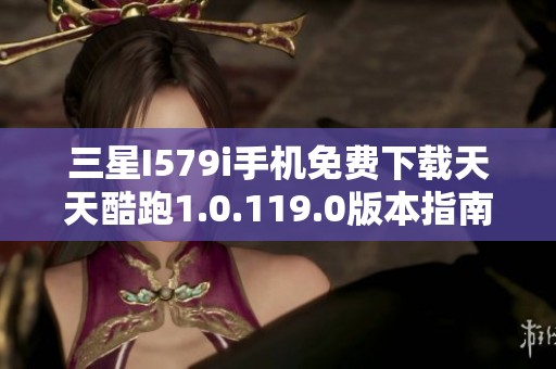 三星I579i手机免费下载天天酷跑1.0.119.0版本指南