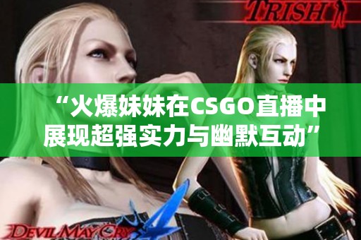 “火爆妹妹在CSGO直播中展现超强实力与幽默互动”