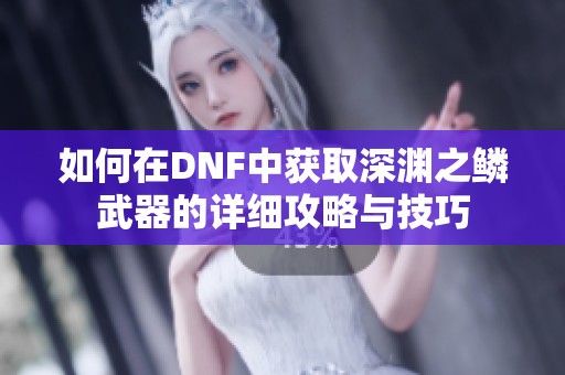 如何在DNF中获取深渊之鳞武器的详细攻略与技巧