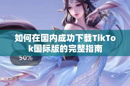 如何在国内成功下载TikTok国际版的完整指南