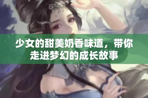 少女的甜美奶香味道，带你走进梦幻的成长故事