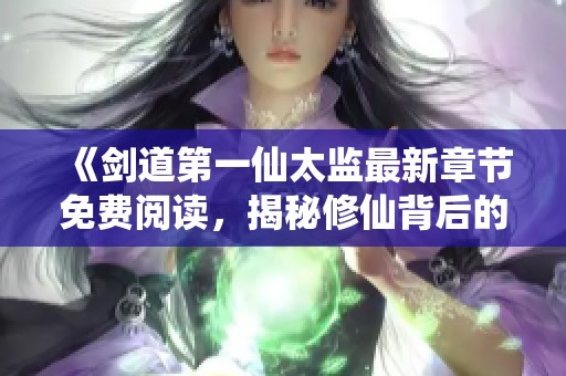 《剑道第一仙太监最新章节免费阅读，揭秘修仙背后的秘密》