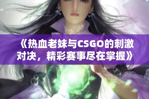 《热血老妹与CSGO的刺激对决，精彩赛事尽在掌握》