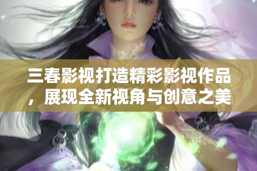 三春影视打造精彩影视作品，展现全新视角与创意之美