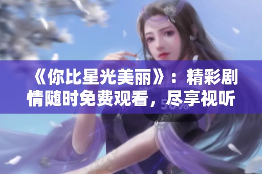 《你比星光美丽》：精彩剧情随时免费观看，尽享视听盛宴