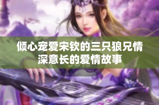 倾心宠爱宋钦的三只狼兄情深意长的爱情故事