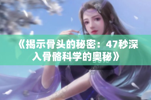 《揭示骨头的秘密：47秒深入骨骼科学的奥秘》