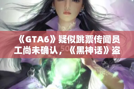 《GTA6》疑似跳票传闻员工尚未确认，《黑神话》盗版问题严重引发担忧