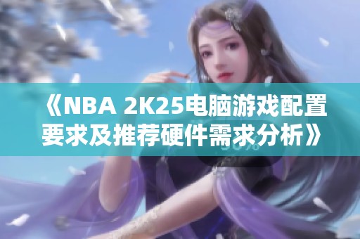 《NBA 2K25电脑游戏配置要求及推荐硬件需求分析》