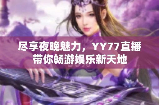 尽享夜晚魅力，YY77直播带你畅游娱乐新天地