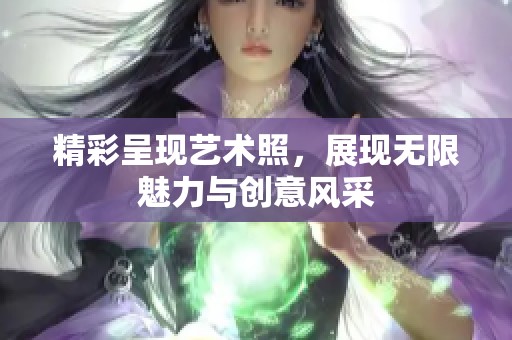 精彩呈现艺术照，展现无限魅力与创意风采