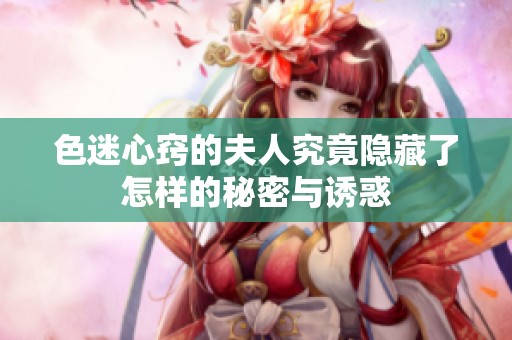 色迷心窍的夫人究竟隐藏了怎样的秘密与诱惑