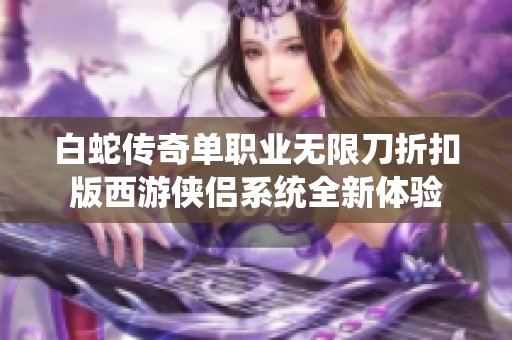 白蛇传奇单职业无限刀折扣版西游侠侣系统全新体验