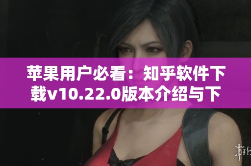 苹果用户必看：知乎软件下载v10.22.0版本介绍与下载方法